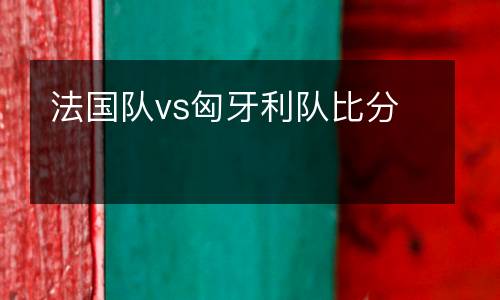 法國隊vs匈牙利隊比分