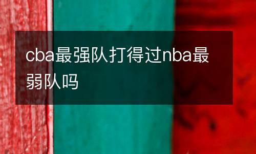 cba最強隊打得過nba最弱隊嗎