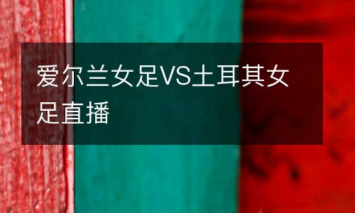 愛爾蘭女足VS土耳其女足直播