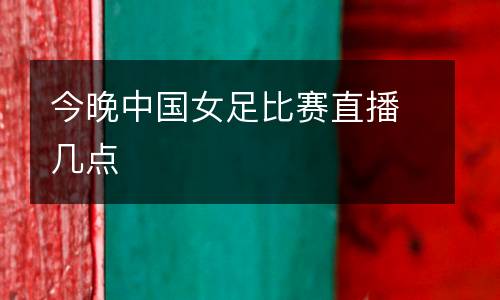 今晚中國女足比賽直播幾點