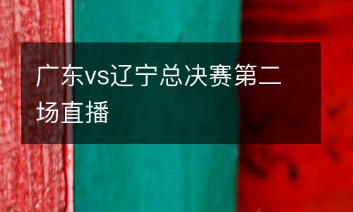 廣東vs遼寧總決賽第二場直播